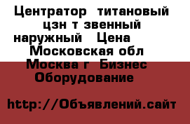Центратор  титановый цзн-т звенный наружный › Цена ­ 100 - Московская обл., Москва г. Бизнес » Оборудование   